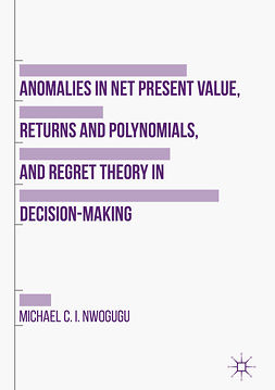 Nwogugu, Michael C. I. - Anomalies in Net Present Value, Returns and Polynomials, and Regret Theory in Decision-Making, ebook
