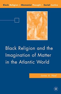 Noel, James A. - Black Religion and the Imagination of Matter in the Atlantic World, ebook