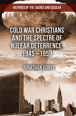 Gorry, Jonathan - Cold War Christians and the Spectre of Nuclear Deterrence, 1945–1959, ebook