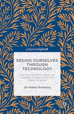 Rettberg, Jill Walker - Seeing Ourselves Through Technology: How We Use Selfie, Blogs and Wearable Devices to See and Shape Ourselves, ebook