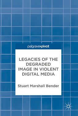 Bender, Stuart Marshall - Legacies of the Degraded Image in Violent Digital Media, ebook