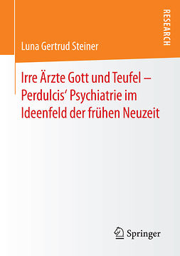 Steiner, Luna Gertrud - Irre Ärzte Gott und Teufel – Perdulcis‘ Psychiatrie im Ideenfeld der frühen Neuzeit, ebook