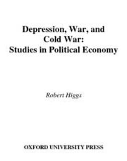 Higgs, Robert - Depression, War, and Cold War : Studies in Political Economy, ebook