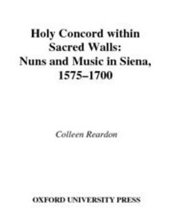 Reardon, Colleen - Holy Concord within Sacred Walls : Nuns and Music in Siena, 1575-1700, ebook