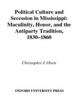 Olsen, Christopher J. - Political Culture and Secession in Mississippi : Masculinity, Honor, and the Antiparty Tradition, 1830-1860, ebook