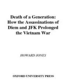 Jones, Howard - Death of a Generation : How the Assassinations of Diem and JFK Prolonged the Vietnam War, ebook