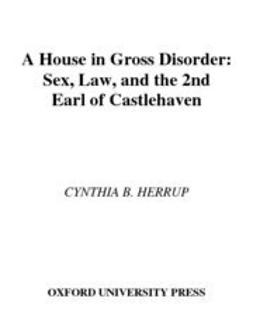 Herrup, Cynthia B. - A House in Gross Disorder : Sex, Law, and the 2nd Earl of Castlehaven, ebook