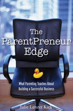 Kirk, Julie Lenzer - The ParentPreneur Edge: What Parenting Teaches About Building a Successful Business, ebook