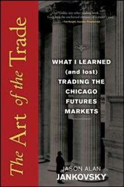 Jankovsky, Jason Alan - The Art of the Trade: What I Learned (and Lost) Trading the Chicago Futures Markets, e-bok