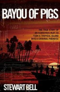 Bell, Stewart - Bayou of Pigs: The True Story of an Audacious Plot to Turn a Tropical Island into a Criminal Paradise, ebook