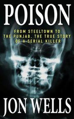 Wells, Jon - Poison: From Steeltown to the Punjab, The True Story of a Serial Killer, e-kirja