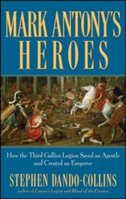 Dando-Collins, Stephen - Mark Antony's Heroes: How the Third Gallica Legion Saved an Apostle and Created an Emperor, e-kirja