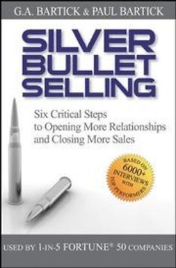 Bartick, G.A. - Silver Bullet Selling: Six Critical Steps to Opening More Relationships and Closing More Sales, ebook