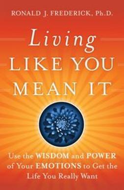 Frederick, Ronald J. - Living Like You Mean It: Use the Wisdom and Power of Your Emotions to Get the Life You Really Want, ebook