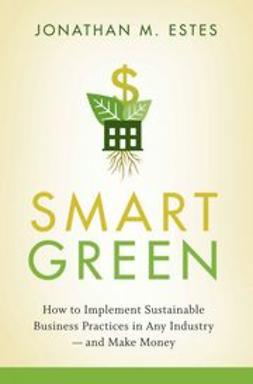 Estes, Jonathan - Smart Green: How to Implement Sustainable Business Practices in Any Industry - and Make Money, e-kirja