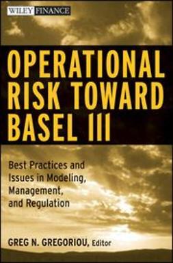 Gregoriou, Greg N. - Operational Risk Toward Basel III: Best Practices and Issues in Modeling, Management, and Regulation, e-kirja