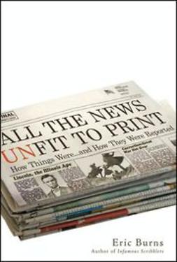 Burns, Eric - All the News Unfit to Print: How Things Were... and How They Were Reported, ebook