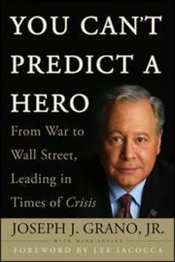 Grano, Joseph J. - You Can't Predict a Hero: From War to Wall Street, Leading in Times of Crisis, ebook