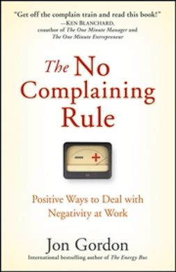 Gordon, Jon - The No Complaining Rule: Positive Ways to Deal with Negativity at Work, e-bok