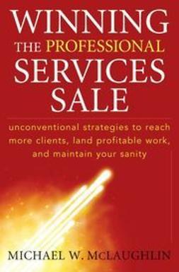McLaughlin, Michael W. - Winning the Professional Services Sale: Unconventional Strategies to Reach More Clients, Land Profitable Work, and Maintain Your Sanity, ebook
