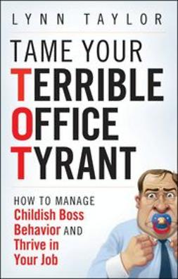 Taylor, Lynn - Tame Your Terrible Office Tyrant: How to Manage Childish Boss Behavior and Thrive in Your Job, ebook