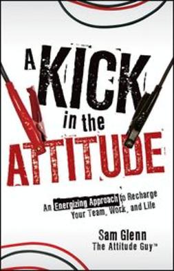 Glenn, Sam - A Kick in the Attitude: An Energizing Approach to Recharge your Team, Work, and Life, e-bok