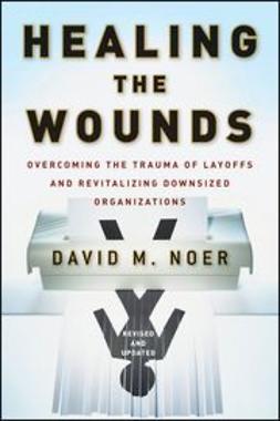 Noer, David M. - Healing the Wounds: Overcoming the Trauma of Layoffs and Revitalizing Downsized Organizations, ebook