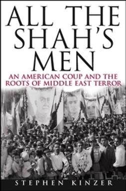 Kinzer, Stephen - All the Shah's Men: An American Coup and the Roots of Middle East Terror, e-kirja
