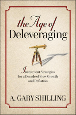 Shilling, A. Gary - The Age of Deleveraging: Investment Strategies for a Decade of Slow Growth and Deflation, e-kirja