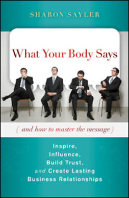 Sayler, Sharon - What Your Body Says (And How to Master the Message): Inspire, Influence, Build Trust, and Create Lasting Business Relationships, ebook