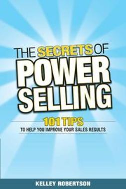 Robertson, Kelley - The Secrets of Power Selling: 101 Tips to Help You Improve Your Sales Results, ebook