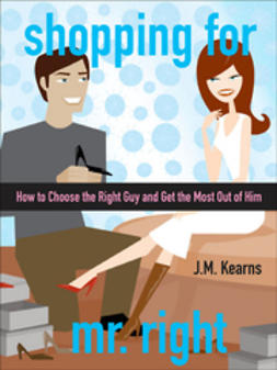 Kearns, J. M. - Shopping for Mr. Right: How to Choose the Right Guy and Get the Most Out of Him, ebook