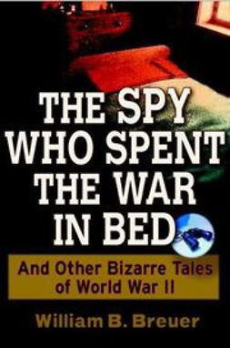 Breuer, William B. - The Spy Who Spent the War in Bed: And Other Bizarre Tales from World War II, ebook