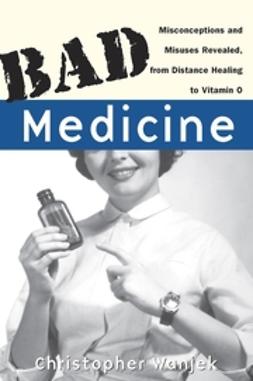 Wanjek, Christopher - Bad Medicine: Misconceptions and Misuses Revealed, from Distance Healing to Vitamin O, e-bok