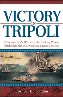 London, Joshua - Victory in Tripoli: How America's War with the Barbary Pirates Established the U.S. Navy and Shaped a Nation, ebook