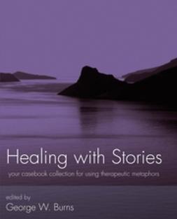 Burns, George W. - Healing with Stories: Your Casebook Collection for Using Therapeutic Metaphors, e-kirja
