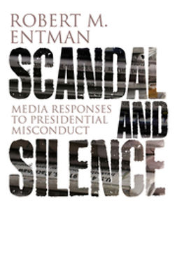 Entman, Robert M. - Scandal and Silence: Media Responses to Presidential Misconduct, ebook