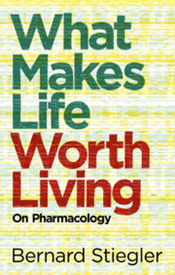 Stiegler, Bernard - What Makes Life Worth Living: On Pharmacology, ebook