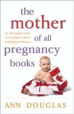 Douglas, Ann - The Mother of All Pregnancy Books: An All-Canadian Guide to Conception, Birth & Everything in Between, e-bok