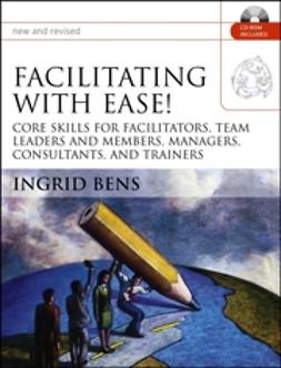 Bens, Ingrid - Facilitating with Ease!: Core Skills for Facilitators, Team Leaders and Members, Managers, Consultants, and Trainers, e-kirja