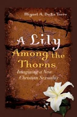 Torre, Miguel A. De La - A Lily Among the Thorns: Imagining a New Christian Sexuality, ebook