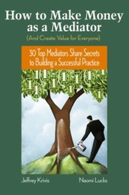 Krivis, Jeffrey - How To Make Money as a Mediator (And Create Value for Everyone): 30 Top Mediators Share Secrets to Building a Successful Practice, ebook