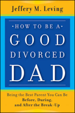 Leving, Jeffery M. - How to be a Good Divorced Dad: Being the Best Parent You Can Be Before, During and After the Break-Up, ebook