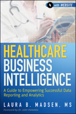 Madsen, Laura - Healthcare Business Intelligence, + Website: A Guide to Empowering Successful Data Reporting and Analytics, ebook