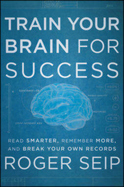 Seip, Roger - Train Your Brain For Success: Read Smarter, Remember More, and Break Your Own Records, e-kirja