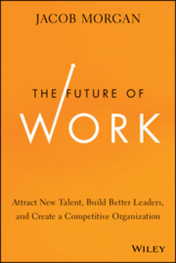 Morgan, Jacob - The Future of Work: Attract New Talent, Build Better Leaders, and Create a Competitive Organization, ebook