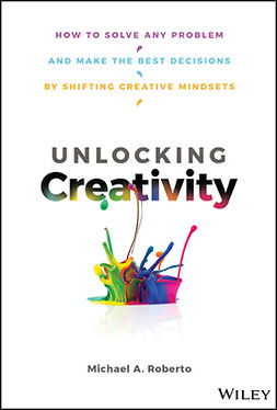 Roberto, Michael A. - Unlocking Creativity: How to Solve Any Problem and Make the Best Decisions by Shifting Creative Mindsets, ebook