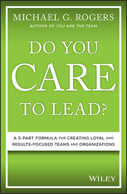 Rogers, Michael G. - Do You Care to Lead?: A 5-Part Formula for Creating Loyal and Results-Focused Teams and Organizations, ebook