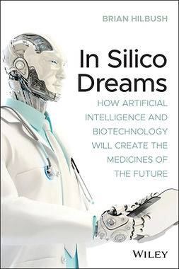 Hilbush, Brian S. - In Silico Dreams: How Artificial Intelligence and Biotechnology Will Create the Medicines of the Future, ebook
