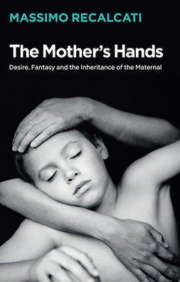 Recalcati, Massimo - The Mother's Hands: Desire, Fantasy and the Inheritance of the Maternal, ebook